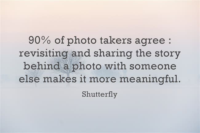 "90% of photo takers agree : revisiting and sharing the story behind a photo with someone else makes it more meaningful."